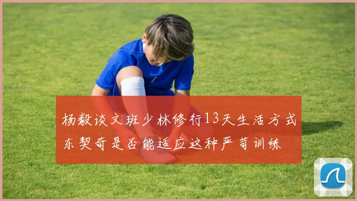 杨毅谈文班少林修行13天生活方式东契奇是否能适应这种严苛训练