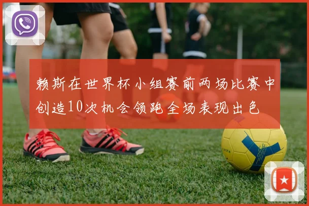 赖斯在世界杯小组赛前两场比赛中创造10次机会领跑全场表现出色