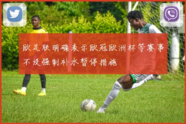 欧足联明确表示欧冠欧洲杯等赛事不设强制补水暂停措施
