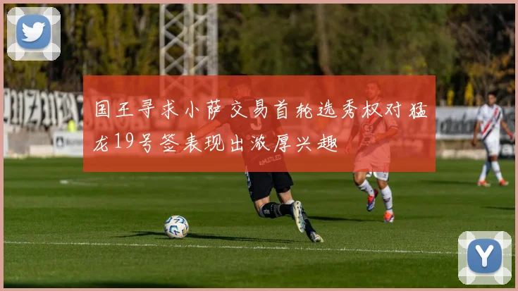 国王寻求小萨交易首轮选秀权对猛龙19号签表现出浓厚兴趣