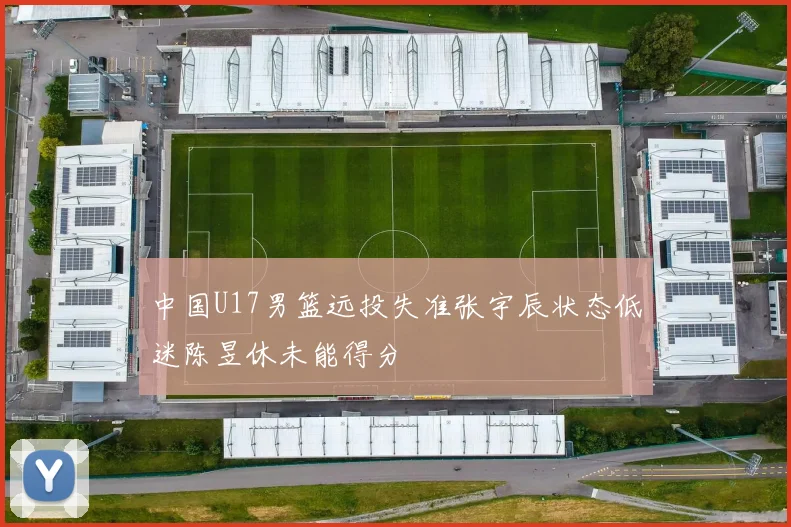 中国U17男篮远投失准张宇辰状态低迷陈昱休未能得分