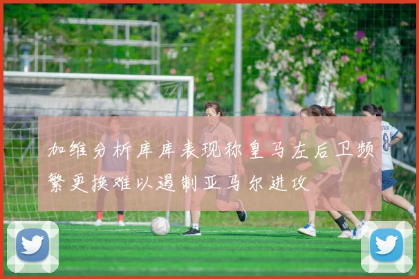 加维分析库库表现称皇马左后卫频繁更换难以遏制亚马尔进攻