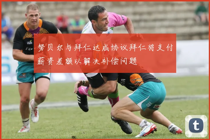 努贝尔与拜仁达成协议拜仁将支付薪资差额以解决补偿问题