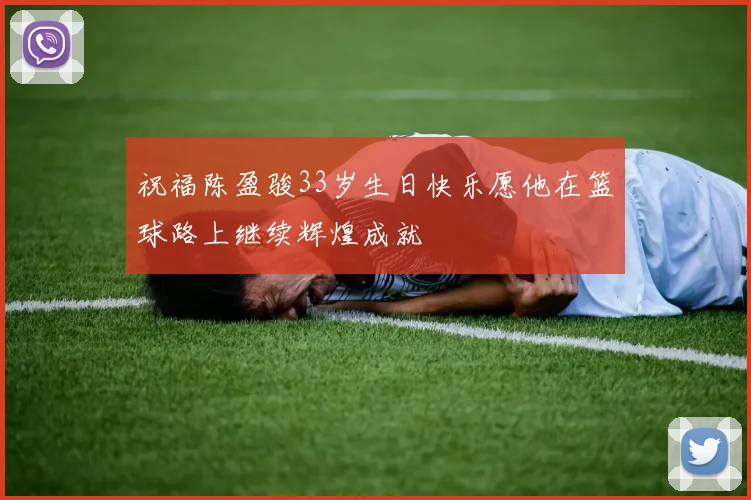 祝福陈盈骏33岁生日快乐愿他在篮球路上继续辉煌成就