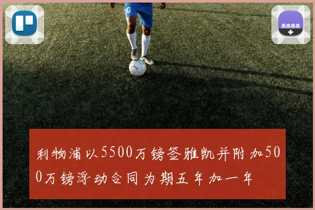 利物浦以5500万镑签雅凯并附加500万镑浮动合同为期五年加一年